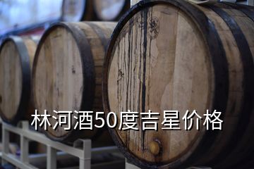 林河酒業(yè)收購(gòu)銀河棉業(yè),林河酒50度吉星價(jià)格